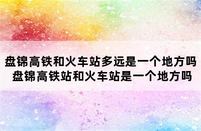 盘锦高铁和火车站多远是一个地方吗 盘锦高铁站和火车站是一个地方吗